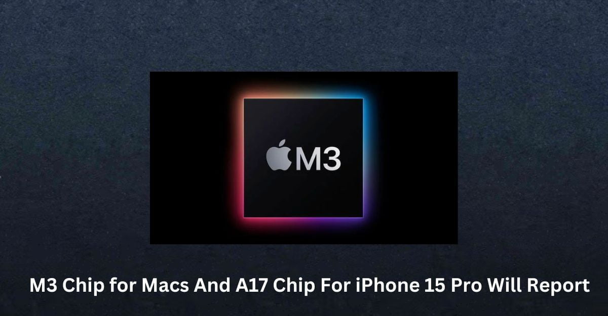 M3 Chip for Macs And A17 Chip For iPhone 15 Pro Will Report