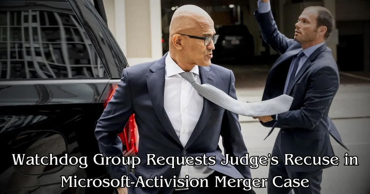 Watchdog Group Requests Judge's Recuse in Microsoft-Activision Merger Case